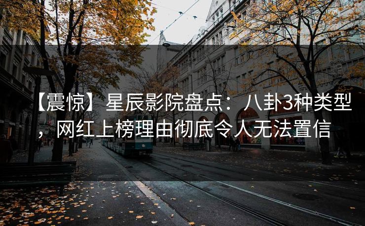 【震惊】星辰影院盘点：八卦3种类型，网红上榜理由彻底令人无法置信