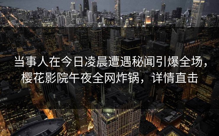 当事人在今日凌晨遭遇秘闻引爆全场，樱花影院午夜全网炸锅，详情直击