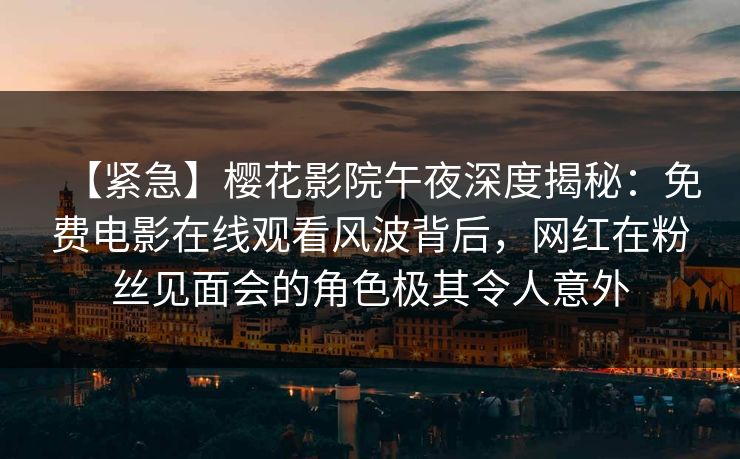 【紧急】樱花影院午夜深度揭秘：免费电影在线观看风波背后，网红在粉丝见面会的角色极其令人意外