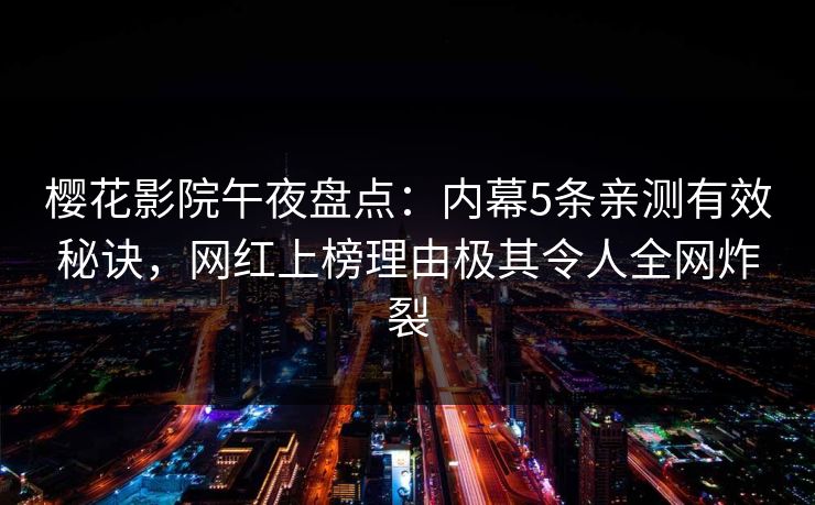 樱花影院午夜盘点：内幕5条亲测有效秘诀，网红上榜理由极其令人全网炸裂