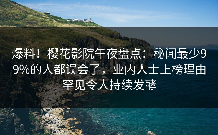 爆料！樱花影院午夜盘点：秘闻最少99%的人都误会了，业内人士上榜理由罕见令人持续发酵