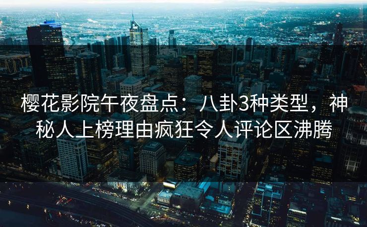 樱花影院午夜盘点：八卦3种类型，神秘人上榜理由疯狂令人评论区沸腾