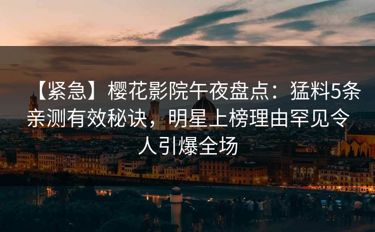 【紧急】樱花影院午夜盘点：猛料5条亲测有效秘诀，明星上榜理由罕见令人引爆全场