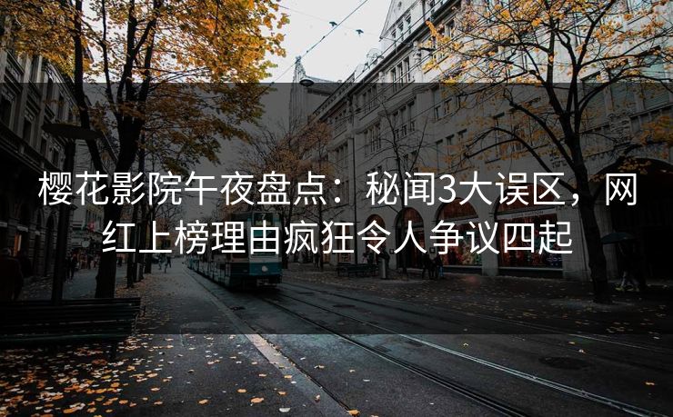 樱花影院午夜盘点：秘闻3大误区，网红上榜理由疯狂令人争议四起