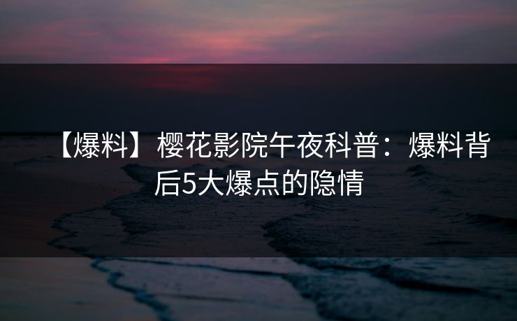 【爆料】樱花影院午夜科普：爆料背后5大爆点的隐情