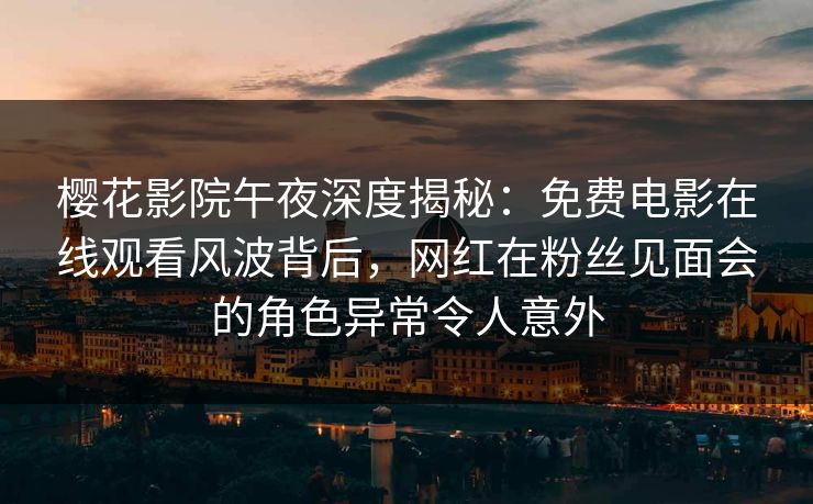 樱花影院午夜深度揭秘：免费电影在线观看风波背后，网红在粉丝见面会的角色异常令人意外