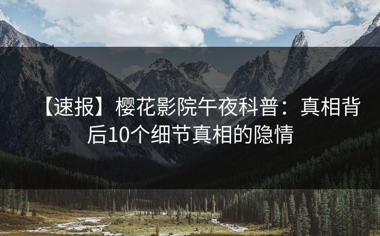 【速报】樱花影院午夜科普：真相背后10个细节真相的隐情