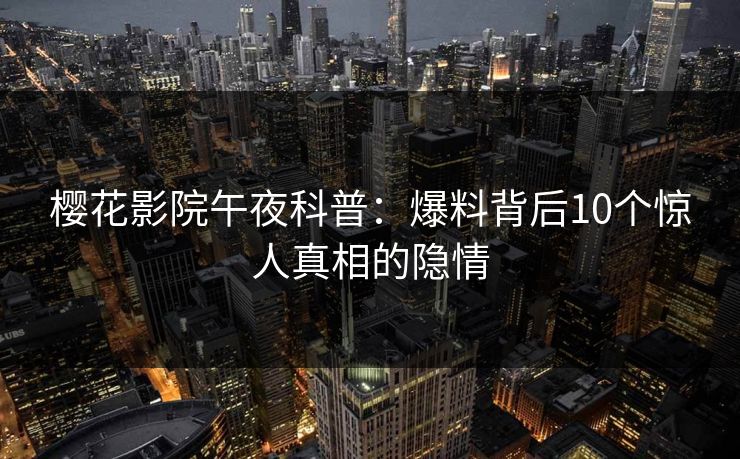 樱花影院午夜科普：爆料背后10个惊人真相的隐情