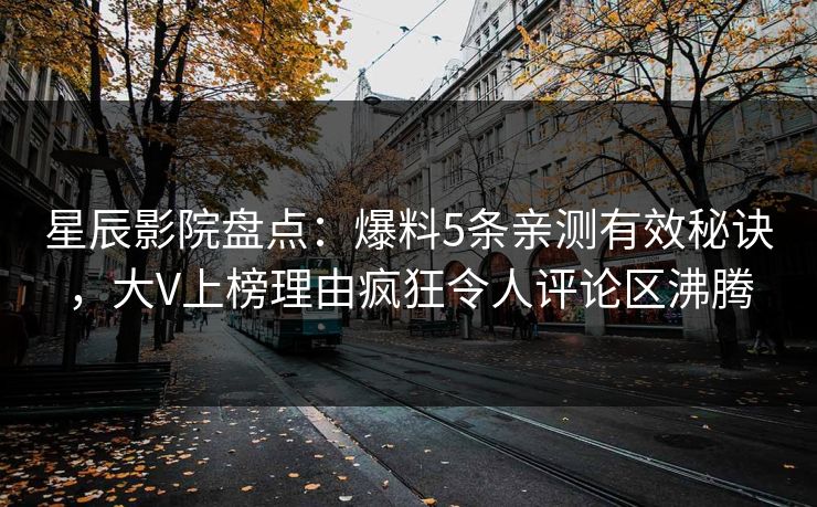 星辰影院盘点：爆料5条亲测有效秘诀，大V上榜理由疯狂令人评论区沸腾