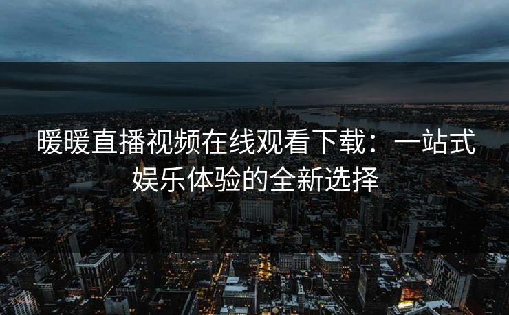 暖暖直播视频在线观看下载：一站式娱乐体验的全新选择