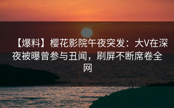 【爆料】樱花影院午夜突发：大V在深夜被曝曾参与丑闻，刷屏不断席卷全网