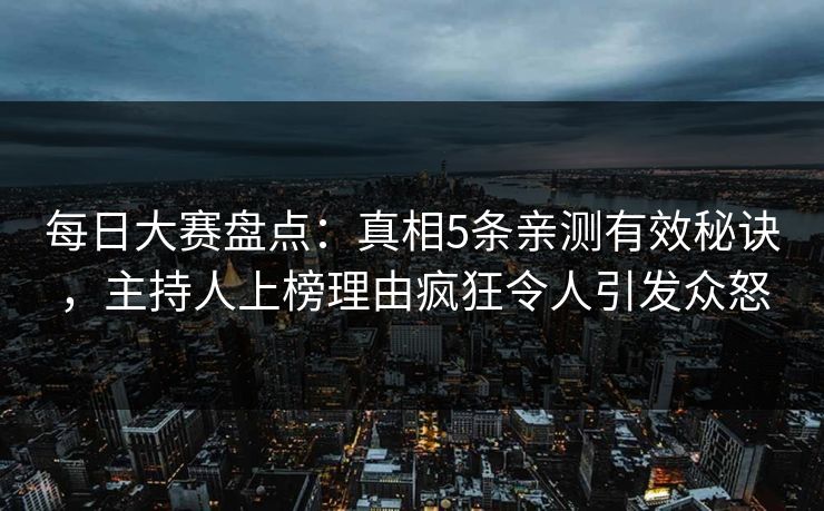 每日大赛盘点：真相5条亲测有效秘诀，主持人上榜理由疯狂令人引发众怒