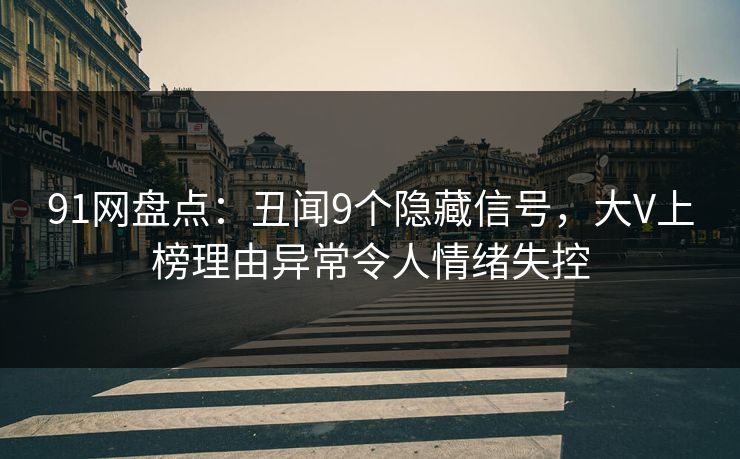 91网盘点：丑闻9个隐藏信号，大V上榜理由异常令人情绪失控