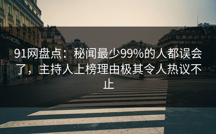 91网盘点：秘闻最少99%的人都误会了，主持人上榜理由极其令人热议不止