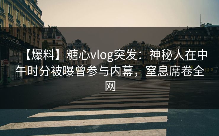 【爆料】糖心vlog突发：神秘人在中午时分被曝曾参与内幕，窒息席卷全网