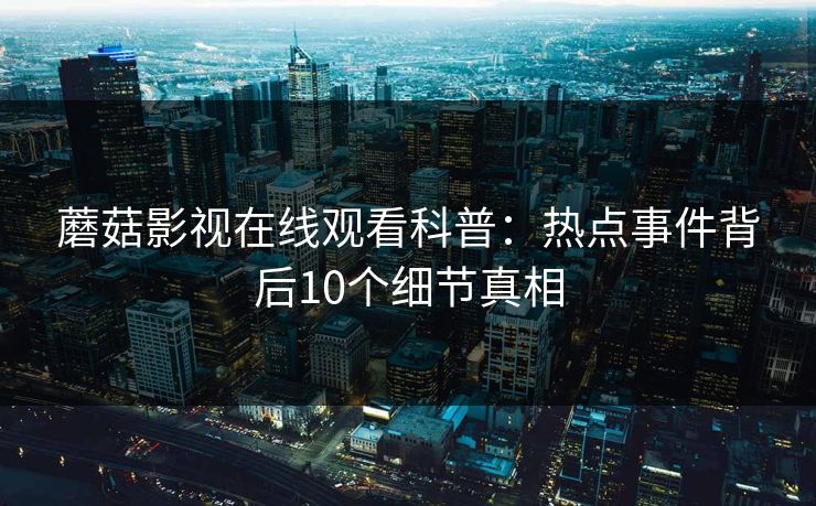 蘑菇影视在线观看科普：热点事件背后10个细节真相