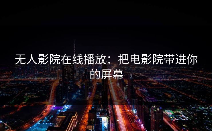 无人影院在线播放:把电影院带进你的屏幕 无人影院在线播放:把电影院带进你的屏幕