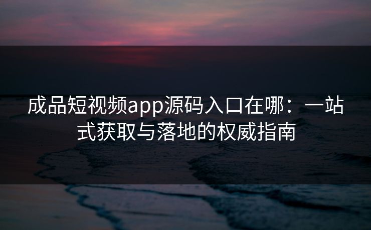 成品短视频app源码入口在哪：一站式获取与落地的权威指南