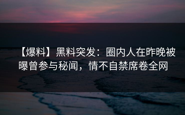 【爆料】黑料突发：圈内人在昨晚被曝曾参与秘闻，情不自禁席卷全网