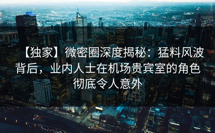 【独家】微密圈深度揭秘:猛料风波背后,业内人士在机场贵宾室的角色彻底令人意外 【独家】微密圈深度揭秘:猛料风波背后,业内人士在机场贵宾室的角色彻底令人意外