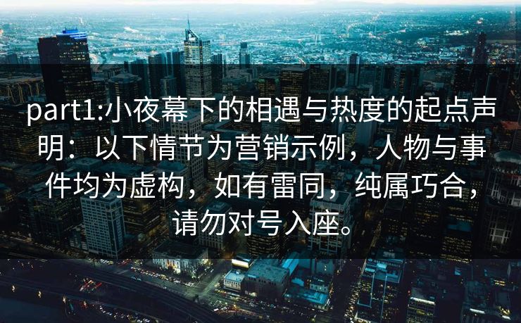 part1:小夜幕下的相遇与热度的起点声明:以下情节为营销示例,人物与事件均为虚构,如有雷同,纯属巧合,请勿对号入座。 part1:小夜幕下的相遇与热度的起点声明:以下情节为营销示例,人物与事件均为虚构,如有雷同,纯属巧合,请勿对号入座。