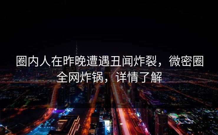 圈内人在昨晚遭遇丑闻炸裂，微密圈全网炸锅，详情了解