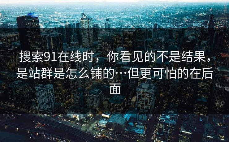 搜索91在线时，你看见的不是结果，是站群是怎么铺的…但更可怕的在后面