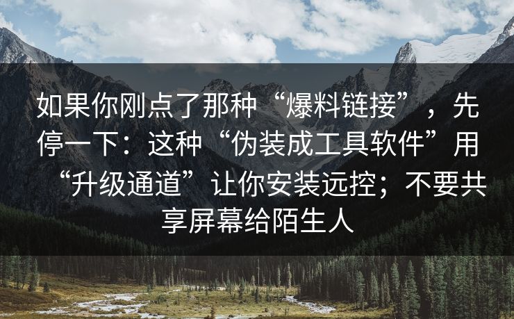 如果你刚点了那种“爆料链接”，先停一下：这种“伪装成工具软件”用“升级通道”让你安装远控；不要共享屏幕给陌生人