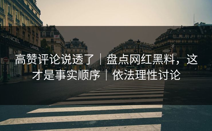 高赞评论说透了|盘点网红黑料,这才是事实顺序|依法理性讨论 高赞评论说透了|盘点网红黑料,这才是事实顺序|依法理性讨论