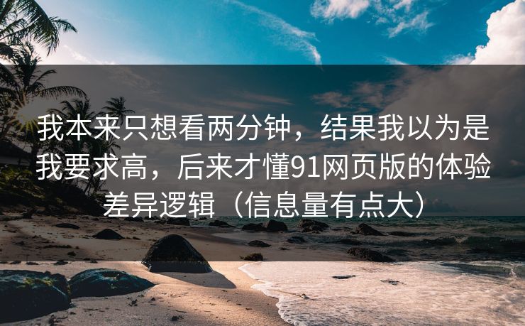 我本来只想看两分钟，结果我以为是我要求高，后来才懂91网页版的体验差异逻辑（信息量有点大）