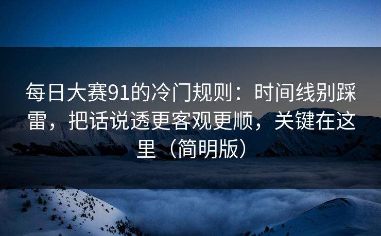 每日大赛91的冷门规则：时间线别踩雷，把话说透更客观更顺，关键在这里（简明版）