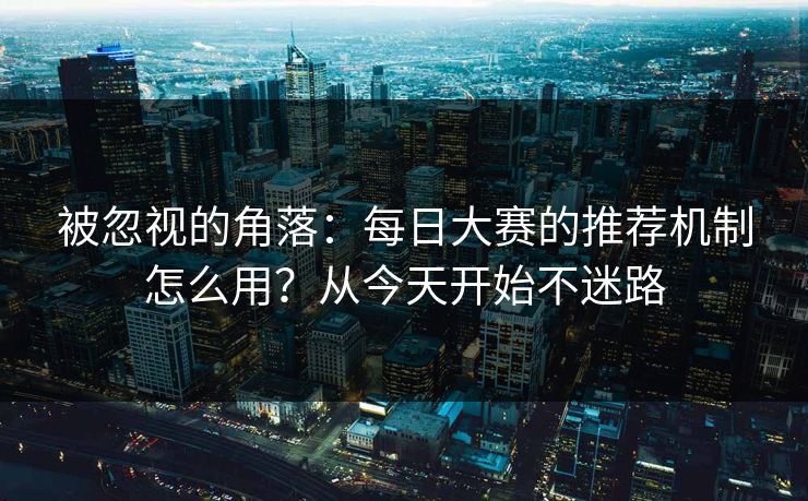 被忽视的角落：每日大赛的推荐机制怎么用？从今天开始不迷路