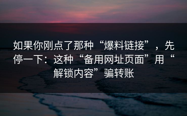如果你刚点了那种“爆料链接”，先停一下：这种“备用网址页面”用“解锁内容”骗转账