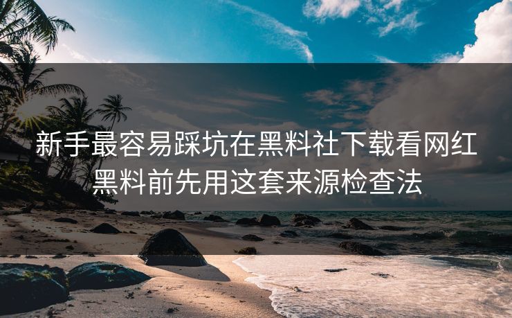 新手最容易踩坑在黑料社下载看网红黑料前先用这套来源检查法