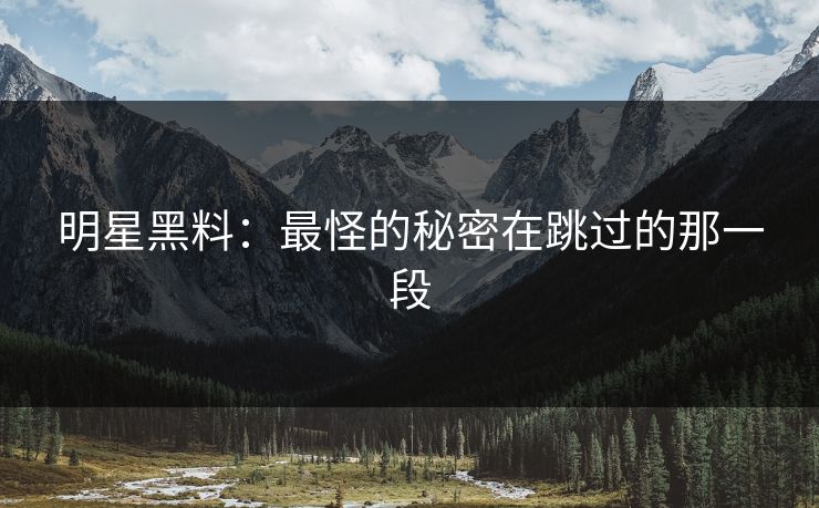明星黑料：最怪的秘密在跳过的那一段