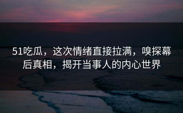 51吃瓜,这次情绪直接拉满,嗅探幕后真相,揭开当事人的内心世界 51吃瓜,这次情绪直接拉满,嗅探幕后真相,揭开当事人的内心世界
