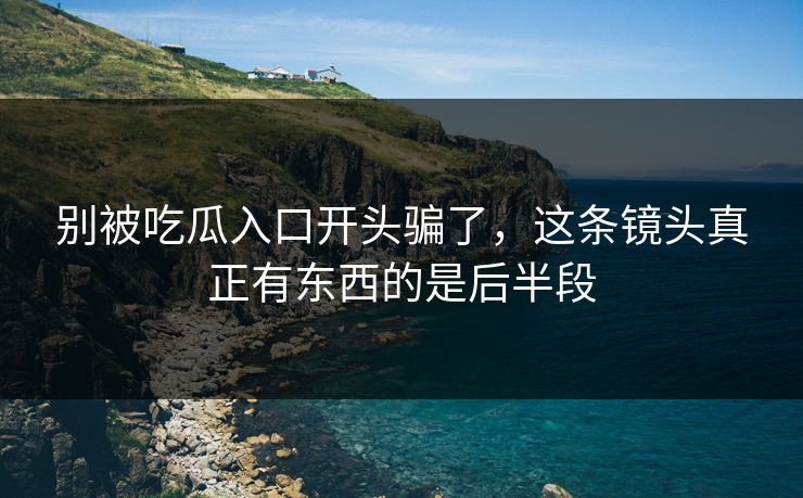 别被吃瓜入口开头骗了，这条镜头真正有东西的是后半段