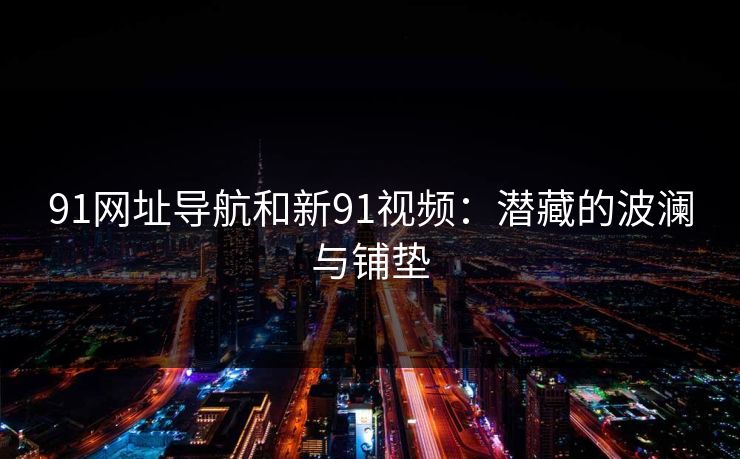 91网址导航和新91视频：潜藏的波澜与铺垫
